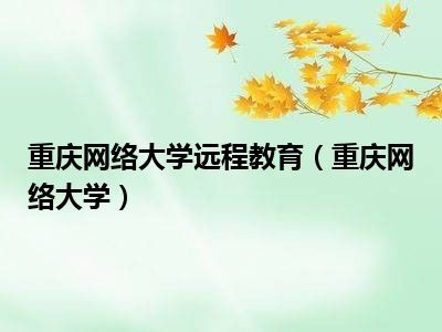 重庆网络大学远程教育(重庆网络大学)
